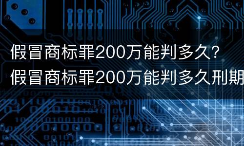 假冒商标罪200万能判多久？ 假冒商标罪200万能判多久刑期