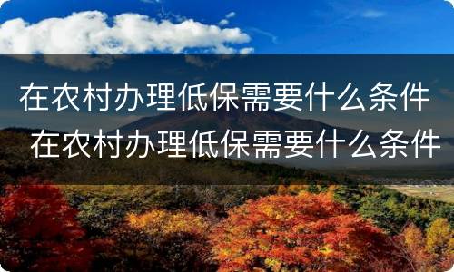在农村办理低保需要什么条件 在农村办理低保需要什么条件才能办