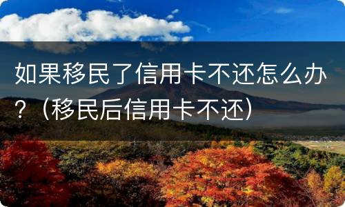 如果移民了信用卡不还怎么办?（移民后信用卡不还）
