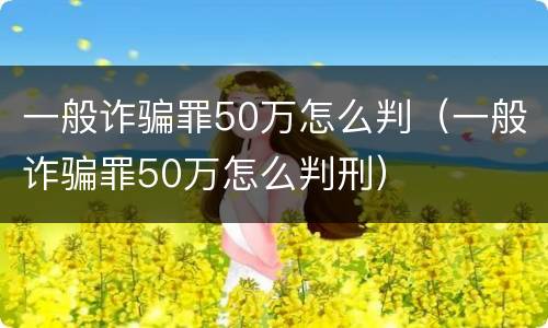 一般诈骗罪50万怎么判（一般诈骗罪50万怎么判刑）