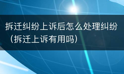拆迁纠纷上诉后怎么处理纠纷（拆迁上诉有用吗）