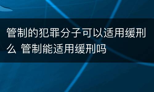 管制的犯罪分子可以适用缓刑么 管制能适用缓刑吗