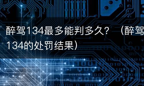 醉驾134最多能判多久？（醉驾134的处罚结果）