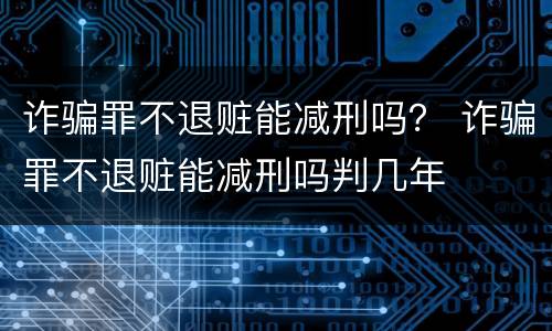 诈骗罪不退赃能减刑吗？ 诈骗罪不退赃能减刑吗判几年