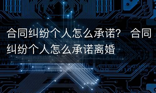 合同纠纷个人怎么承诺？ 合同纠纷个人怎么承诺离婚