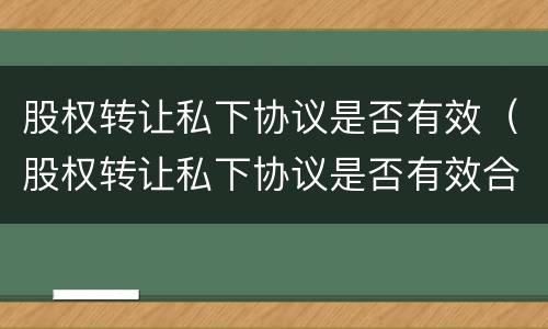 股权转让私下协议是否有效（股权转让私下协议是否有效合法）