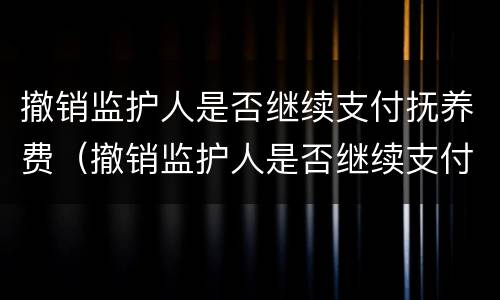 撤销监护人是否继续支付抚养费（撤销监护人是否继续支付抚养费的情形）