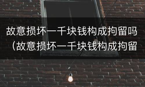 故意损坏一千块钱构成拘留吗（故意损坏一千块钱构成拘留吗多少钱）