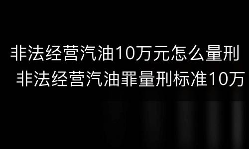 非法经营汽油10万元怎么量刑 非法经营汽油罪量刑标准10万