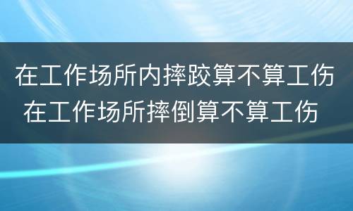 在工作场所内摔跤算不算工伤 在工作场所摔倒算不算工伤