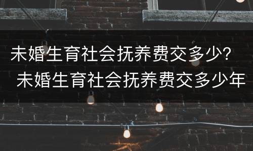 未婚生育社会抚养费交多少？ 未婚生育社会抚养费交多少年