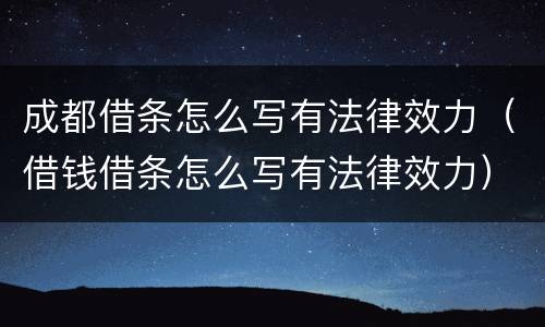 成都借条怎么写有法律效力（借钱借条怎么写有法律效力）