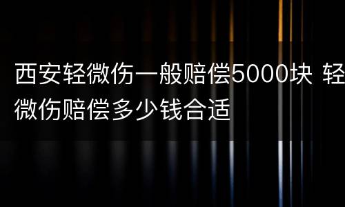 西安轻微伤一般赔偿5000块 轻微伤赔偿多少钱合适