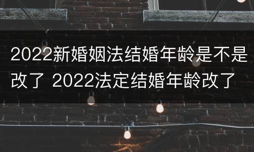 2022新婚姻法结婚年龄是不是改了 2022法定结婚年龄改了
