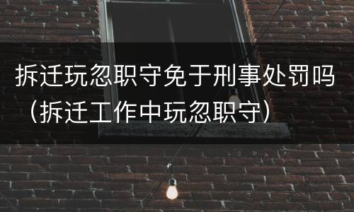 拆迁玩忽职守免于刑事处罚吗（拆迁工作中玩忽职守）
