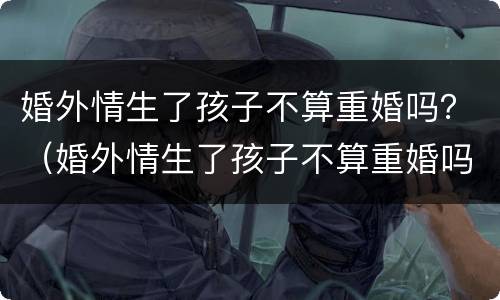 婚外情生了孩子不算重婚吗？（婚外情生了孩子不算重婚吗女方）