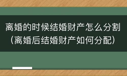 离婚的时候结婚财产怎么分割（离婚后结婚财产如何分配）