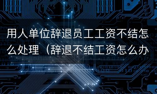 用人单位辞退员工工资不结怎么处理（辞退不结工资怎么办）