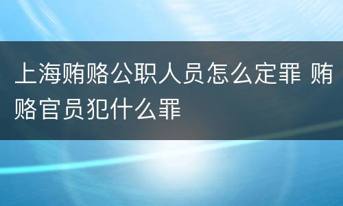 上海贿赂公职人员怎么定罪 贿赂官员犯什么罪