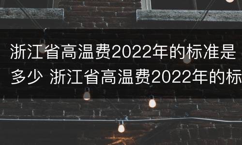 浙江省高温费2022年的标准是多少 浙江省高温费2022年的标准是多少度