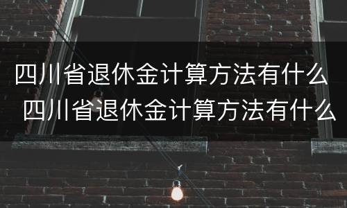 四川省退休金计算方法有什么 四川省退休金计算方法有什么要求