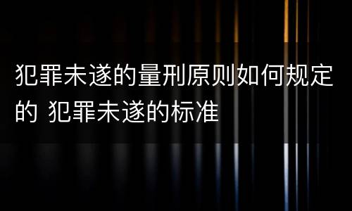 犯罪未遂的量刑原则如何规定的 犯罪未遂的标准