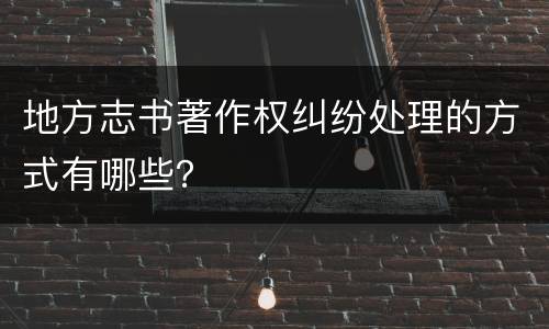 地方志书著作权纠纷处理的方式有哪些？