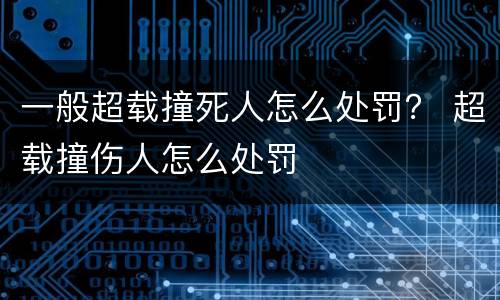 一般超载撞死人怎么处罚？ 超载撞伤人怎么处罚
