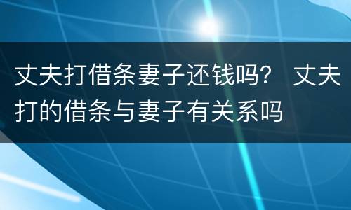 丈夫打借条妻子还钱吗？ 丈夫打的借条与妻子有关系吗