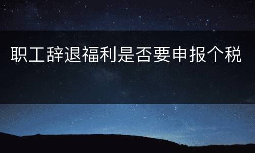 职工辞退福利是否要申报个税