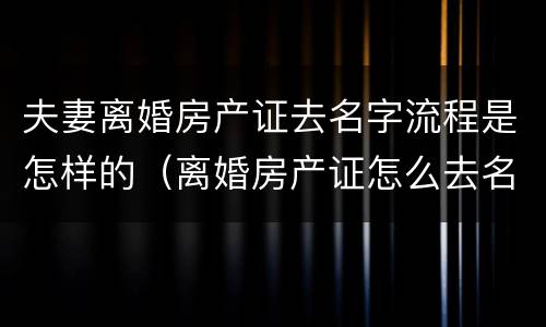 夫妻离婚房产证去名字流程是怎样的（离婚房产证怎么去名字）