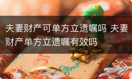 夫妻财产可单方立遗嘱吗 夫妻财产单方立遗嘱有效吗