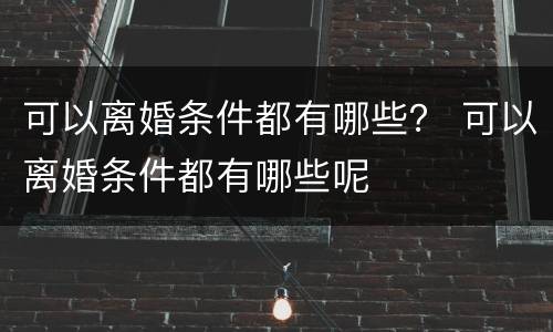 可以离婚条件都有哪些？ 可以离婚条件都有哪些呢