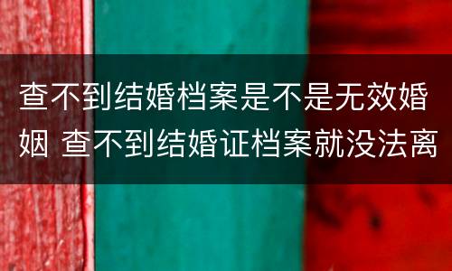 查不到结婚档案是不是无效婚姻 查不到结婚证档案就没法离婚吗