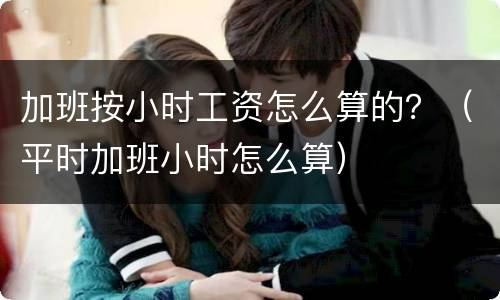 加班按小时工资怎么算的？（平时加班小时怎么算）