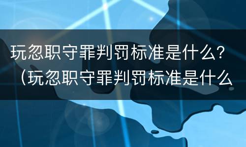 玩忽职守罪判罚标准是什么？（玩忽职守罪判罚标准是什么样的）
