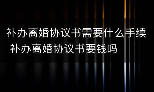 补办离婚协议书需要什么手续 补办离婚协议书要钱吗