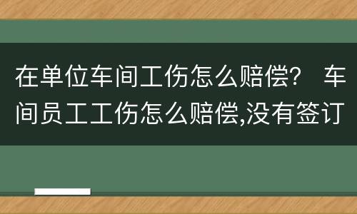 在单位车间工伤怎么赔偿？ 车间员工工伤怎么赔偿,没有签订合同