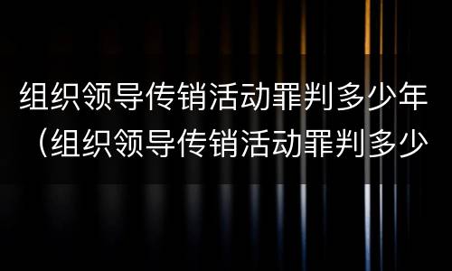 组织领导传销活动罪判多少年（组织领导传销活动罪判多少年以上）
