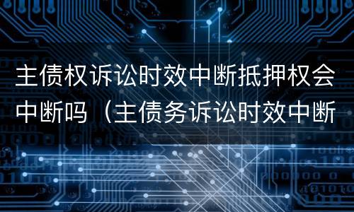 主债权诉讼时效中断抵押权会中断吗（主债务诉讼时效中断,抵押权是否中断）