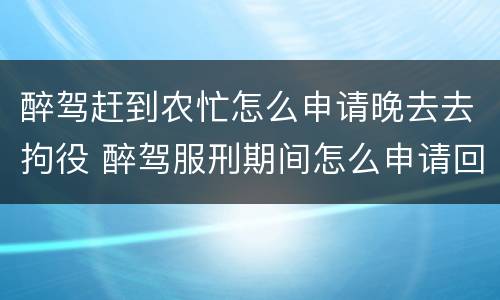 醉驾赶到农忙怎么申请晚去去拘役 醉驾服刑期间怎么申请回家