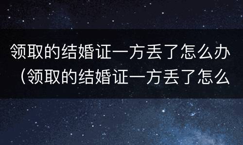 领取的结婚证一方丢了怎么办（领取的结婚证一方丢了怎么办呢）