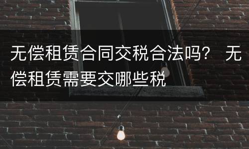 无偿租赁合同交税合法吗？ 无偿租赁需要交哪些税