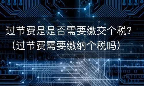 过节费是是否需要缴交个税？（过节费需要缴纳个税吗）