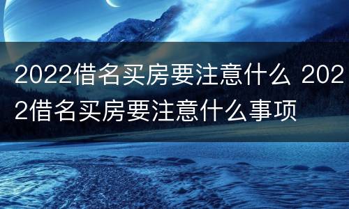 2022借名买房要注意什么 2022借名买房要注意什么事项