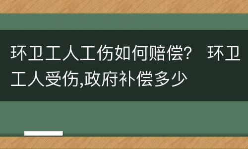 环卫工人工伤如何赔偿？ 环卫工人受伤,政府补偿多少