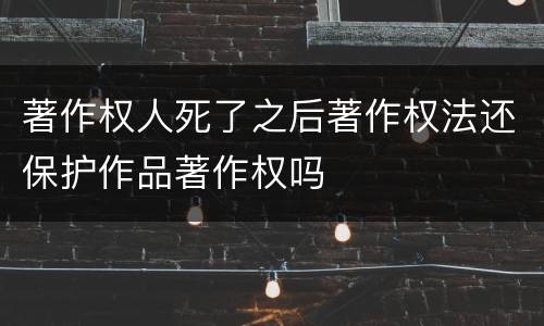 著作权人死了之后著作权法还保护作品著作权吗
