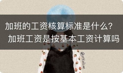 加班的工资核算标准是什么？ 加班工资是按基本工资计算吗