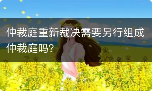 仲裁庭重新裁决需要另行组成仲裁庭吗？
