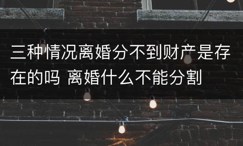 三种情况离婚分不到财产是存在的吗 离婚什么不能分割